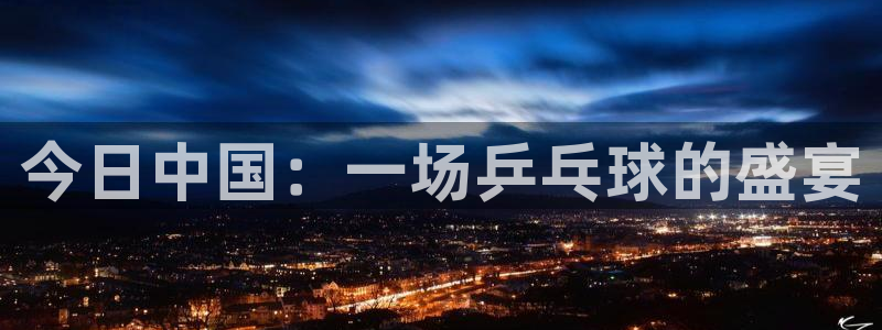  B体育官网入口有新政策：今日中国：一场乒乓球的盛宴