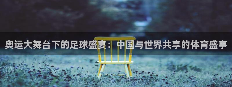  b b体育：奥运大舞台下的足球盛宴：中国与世界共享的体育盛事